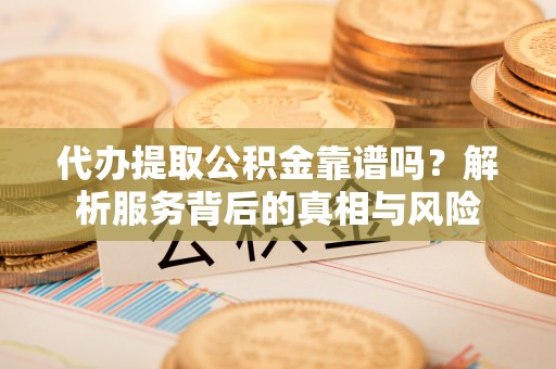 岑巩代办提取公积金靠谱吗？解析服务背后的真相与风险