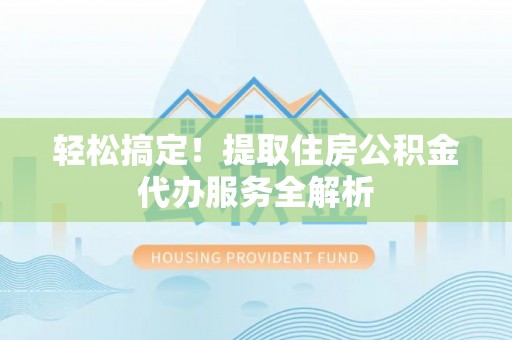 岑巩轻松搞定！提取住房公积金代办服务全解析