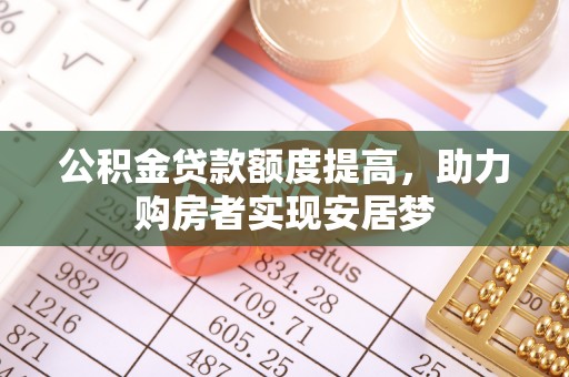 岑巩公积金贷款额度提高，助力购房者实现安居梦