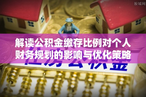岑巩解读公积金缴存比例对个人财务规划的影响与优化策略