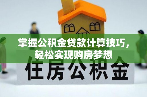 岑巩掌握公积金贷款计算技巧，轻松实现购房梦想