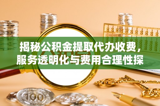 岑巩揭秘公积金提取代办收费，服务透明化与费用合理性探讨
