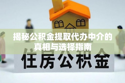 岑巩揭秘公积金提取代办中介的真相与选择指南