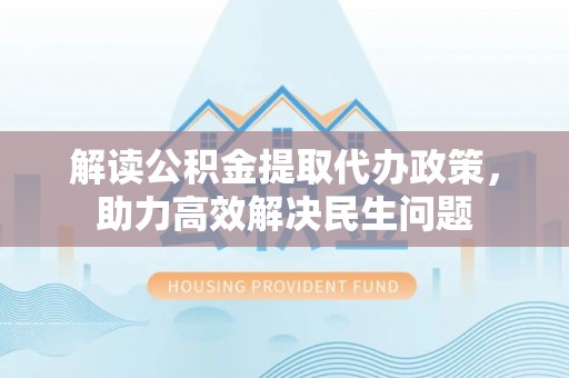 岑巩解读公积金提取代办政策，助力高效解决民生问题