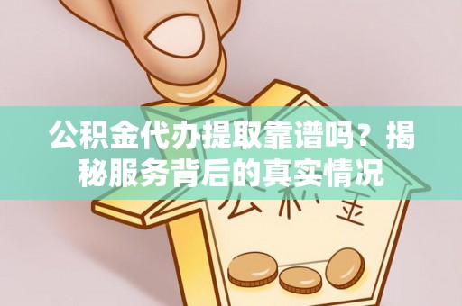 岑巩公积金代办提取靠谱吗？揭秘服务背后的真实情况