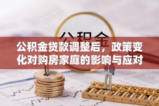 岑巩公积金贷款调整后，政策变化对购房家庭的影响与应对策略