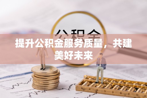 岑巩提升公积金服务质量，共建美好未来