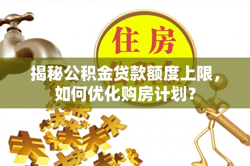 岑巩揭秘公积金贷款额度上限，如何优化购房计划？