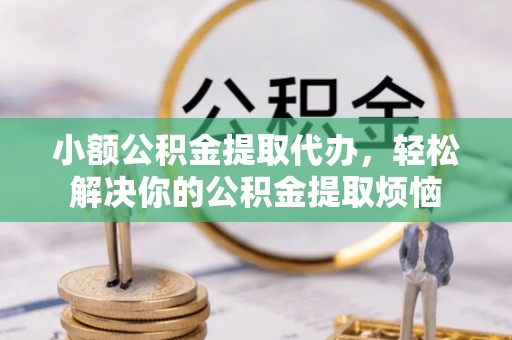 岑巩小额公积金提取代办，轻松解决你的公积金提取烦恼