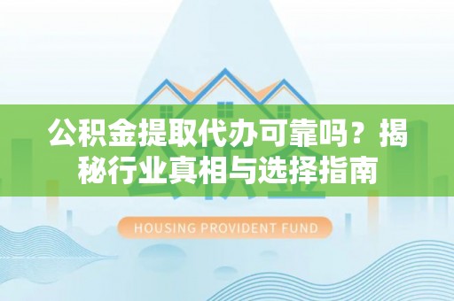 岑巩公积金提取代办可靠吗？揭秘行业真相与选择指南
