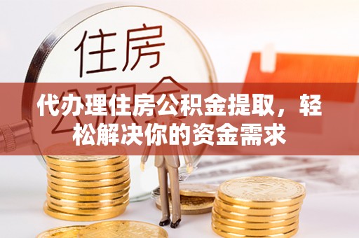 岑巩代办理住房公积金提取，轻松解决你的资金需求