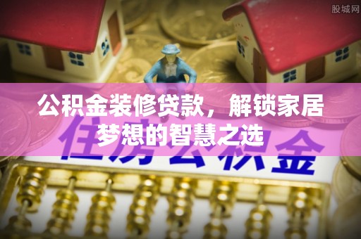 岑巩公积金装修贷款，解锁家居梦想的智慧之选