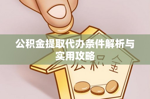 岑巩公积金提取代办条件解析与实用攻略