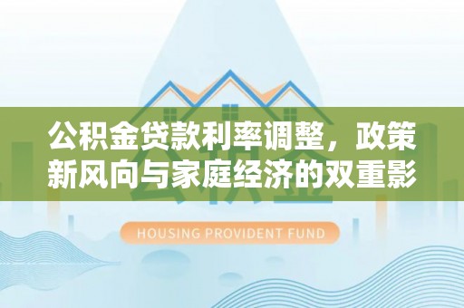 岑巩公积金贷款利率调整，政策新风向与家庭经济的双重影响