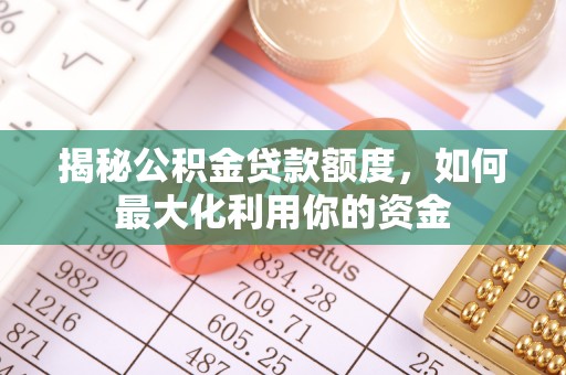 岑巩揭秘公积金贷款额度，如何最大化利用你的资金