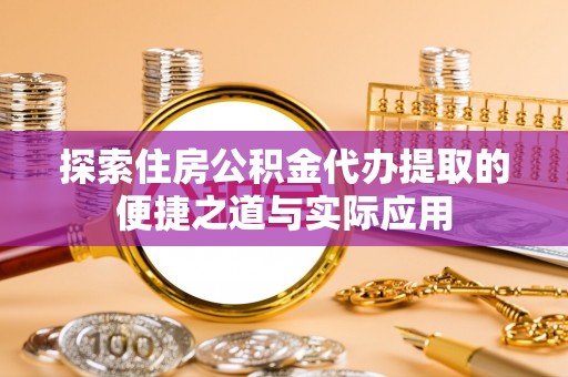 岑巩探索住房公积金代办提取的便捷之道与实际应用