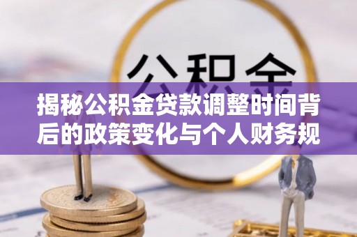 岑巩揭秘公积金贷款调整时间背后的政策变化与个人财务规划