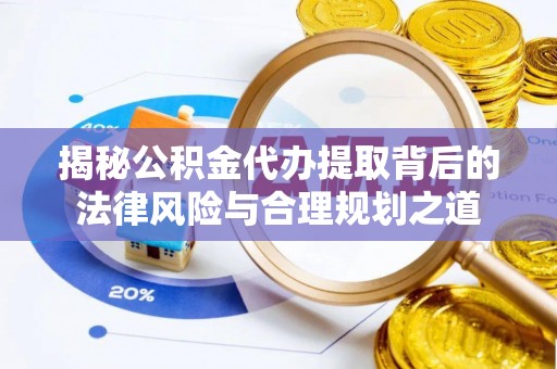 岑巩揭秘公积金代办提取背后的法律风险与合理规划之道