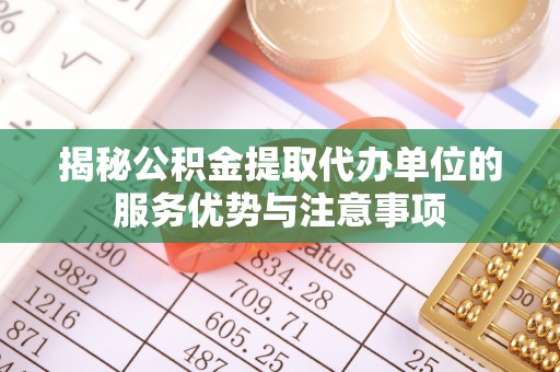 岑巩揭秘公积金提取代办单位的服务优势与注意事项