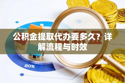岑巩公积金提取代办要多久？详解流程与时效