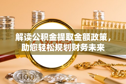 岑巩解读公积金提取金额政策，助您轻松规划财务未来
