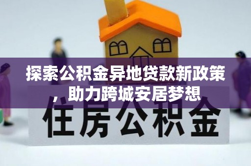 岑巩探索公积金异地贷款新政策，助力跨城安居梦想