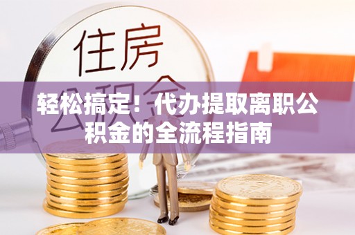 岑巩轻松搞定！代办提取离职公积金的全流程指南