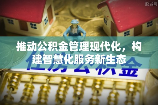 岑巩推动公积金管理现代化，构建智慧化服务新生态