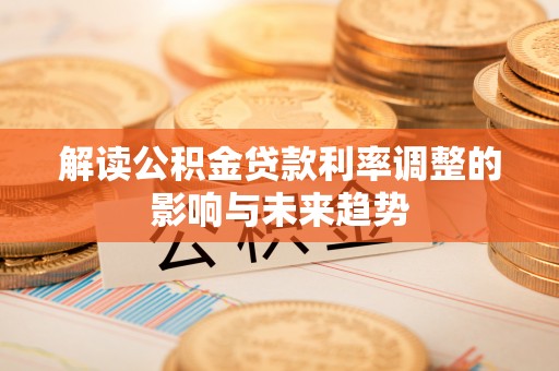 岑巩解读公积金贷款利率调整的影响与未来趋势