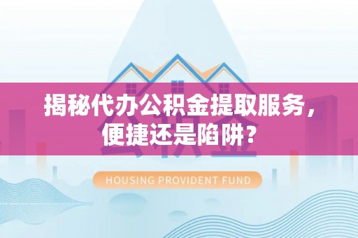 岑巩揭秘代办公积金提取服务，便捷还是陷阱？