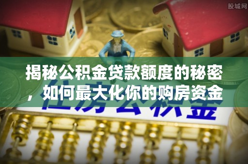 岑巩揭秘公积金贷款额度的秘密，如何最大化你的购房资金？