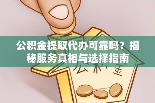 岑巩公积金提取代办可靠吗？揭秘服务真相与选择指南