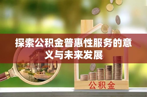 岑巩探索公积金普惠性服务的意义与未来发展