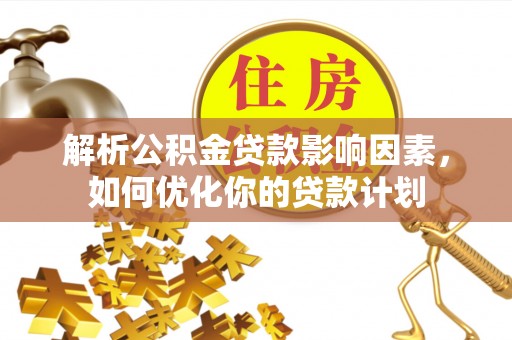 岑巩解析公积金贷款影响因素，如何优化你的贷款计划
