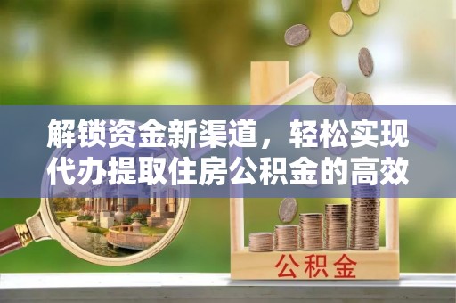 岑巩解锁资金新渠道，轻松实现代办提取住房公积金的高效攻略