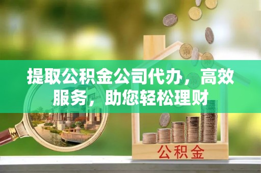 岑巩提取公积金公司代办，高效服务，助您轻松理财