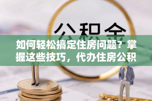 岑巩如何轻松搞定住房问题？掌握这些技巧，代办住房公积金提取不再难