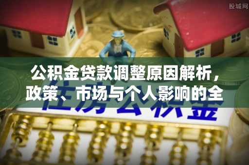 岑巩公积金贷款调整原因解析，政策、市场与个人影响的全面解读