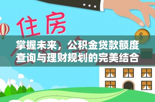 岑巩掌握未来，公积金贷款额度查询与理财规划的完美结合