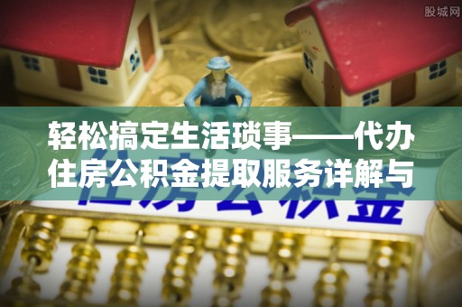 岑巩轻松搞定生活琐事——代办住房公积金提取服务详解与实用指南