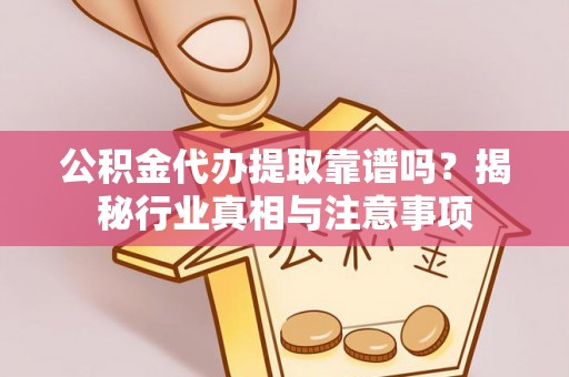 岑巩公积金代办提取靠谱吗？揭秘行业真相与注意事项