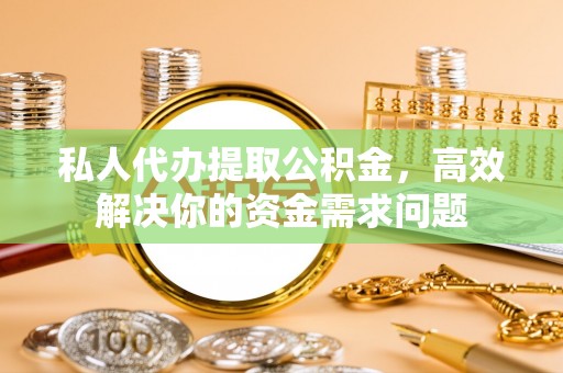 岑巩私人代办提取公积金，高效解决你的资金需求问题