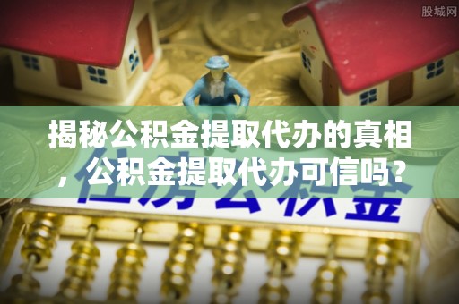 岑巩揭秘公积金提取代办的真相，公积金提取代办可信吗？