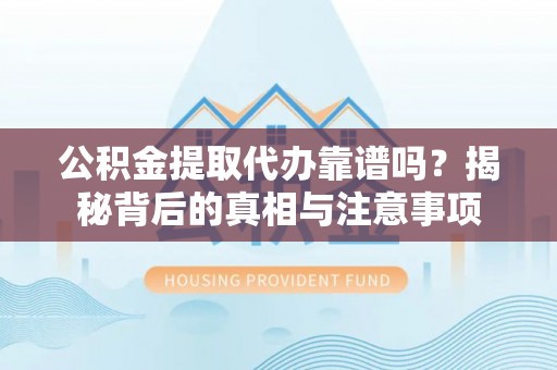 岑巩公积金提取代办靠谱吗？揭秘背后的真相与注意事项
