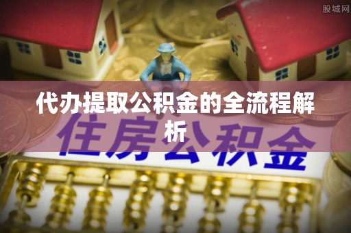 岑巩代办提取公积金的全流程解析