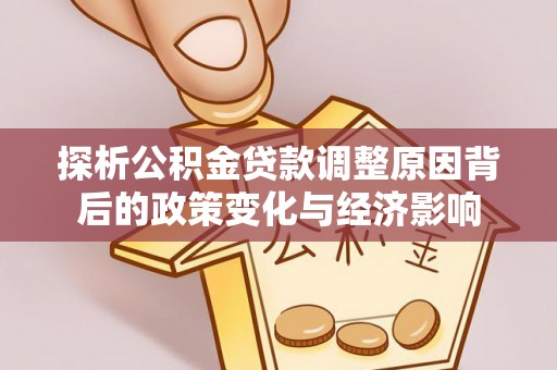 岑巩探析公积金贷款调整原因背后的政策变化与经济影响
