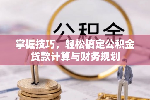 岑巩掌握技巧，轻松搞定公积金贷款计算与财务规划