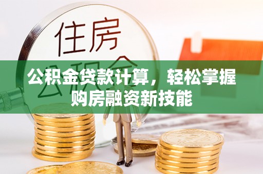 岑巩公积金贷款计算，轻松掌握购房融资新技能