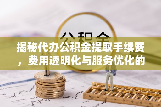 岑巩揭秘代办公积金提取手续费，费用透明化与服务优化的关键
