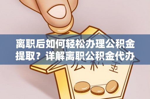 岑巩离职后如何轻松办理公积金提取？详解离职公积金代办提取流程